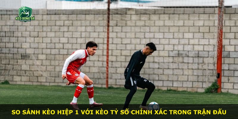 So sánh kèo hiệp 1 với kèo tỷ số chính xác trong trận đấu
