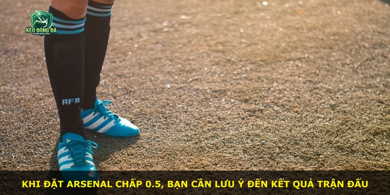 Khi đặt Arsenal chấp 0.5, bạn cần lưu ý đến kết quả trận đấu