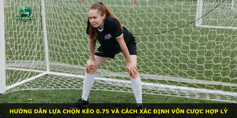 Hướng dẫn lựa chọn kèo 0.75 và cách xác định vốn cược hợp lý