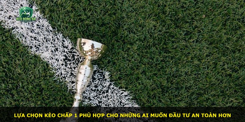 Lựa chọn kèo chấp 1 phù hợp cho những ai muốn đầu tư an toàn hơn