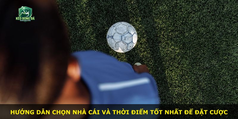 Hướng dẫn chọn nhà cái và thời điểm tốt nhất để đặt cược