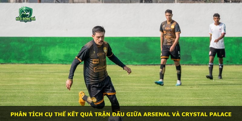 Phân tích cụ thể kết quả trận đấu giữa Arsenal và Crystal Palace