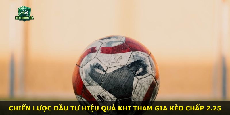 Chiến lược đầu tư hiệu quả khi tham gia Kèo Chấp 2.25