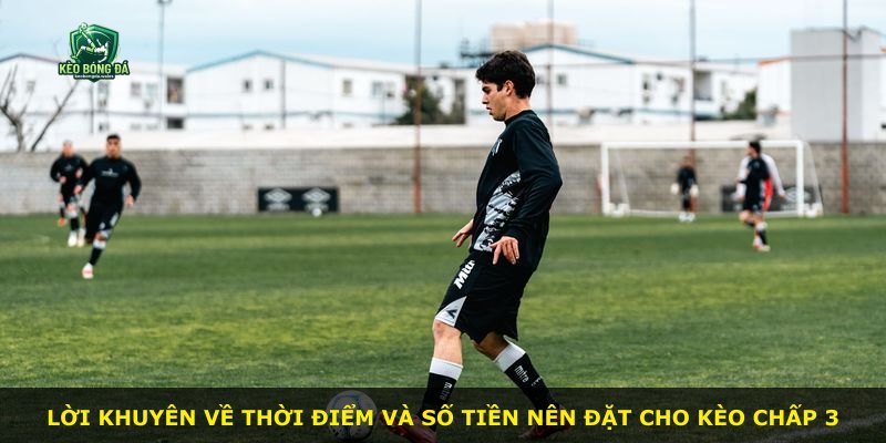 Lời khuyên về thời điểm và số tiền nên đặt cho kèo chấp 3