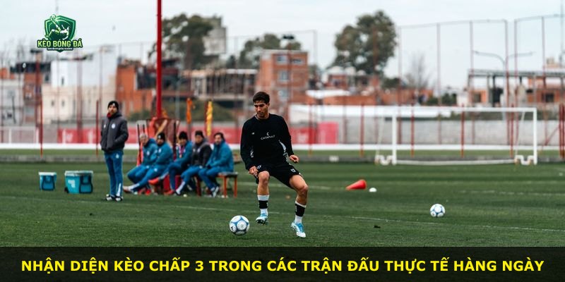 Nhận diện kèo chấp 3 trong các trận đấu thực tế hàng ngày