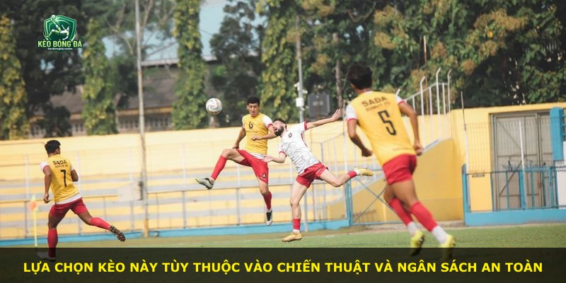 Lựa chọn kèo này tùy thuộc vào chiến thuật và ngân sách an toàn