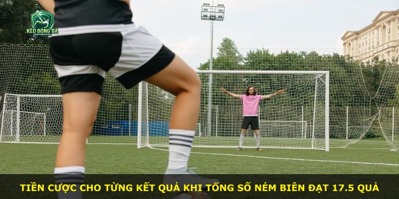 Tiền cược cho từng kết quả khi tổng số ném biên đạt 17.5 quả