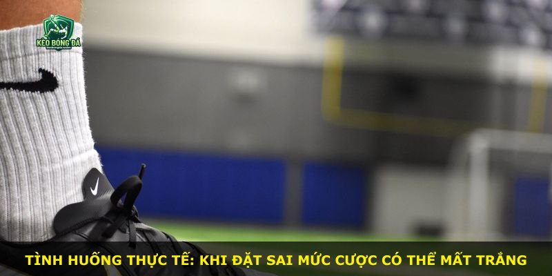 Tình huống thực tế: Khi đặt sai mức cược có thể mất trắng