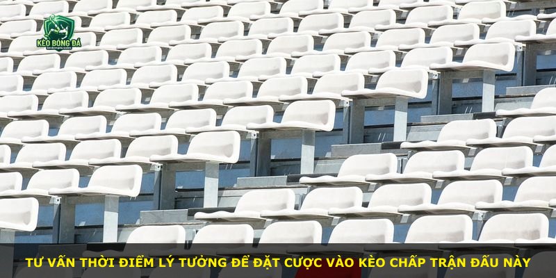 Tư vấn thời điểm lý tưởng để đặt cược vào kèo chấp trận đấu này