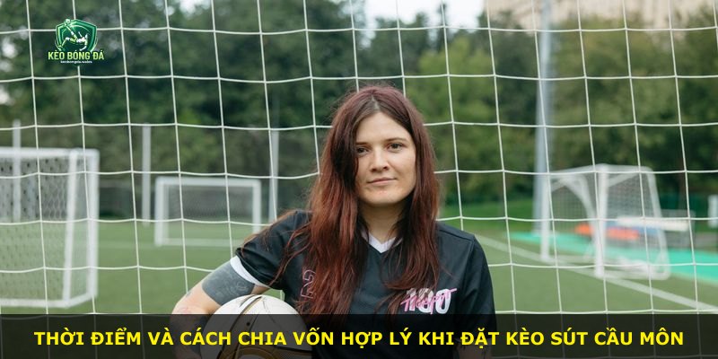 Thời điểm và cách chia vốn hợp lý khi đặt kèo sút cầu môn