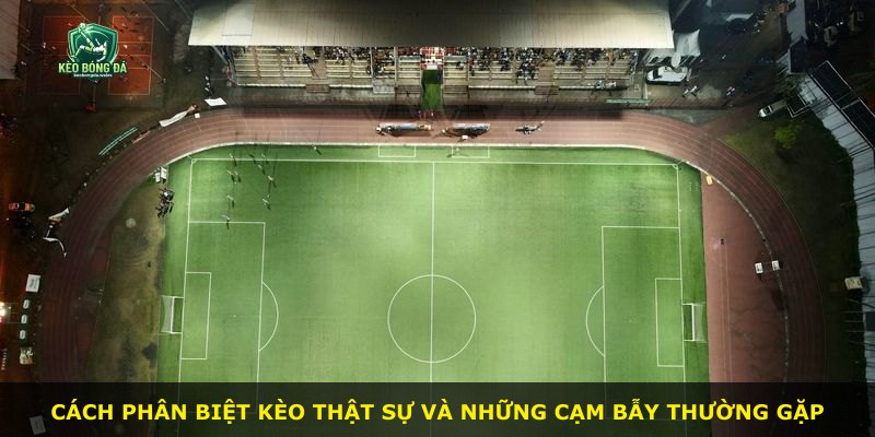 Cách phân biệt kèo thật sự và những cạm bẫy thường gặp