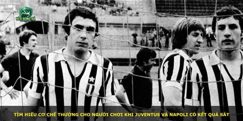 Tìm hiểu cơ chế thưởng cho người chơi khi Juventus và Napoli có kết quả sát