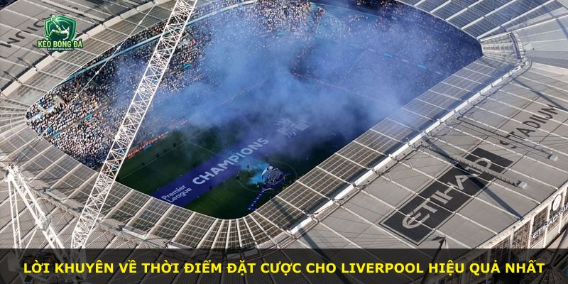 Lời khuyên về thời điểm đặt cược cho Liverpool hiệu quả nhất