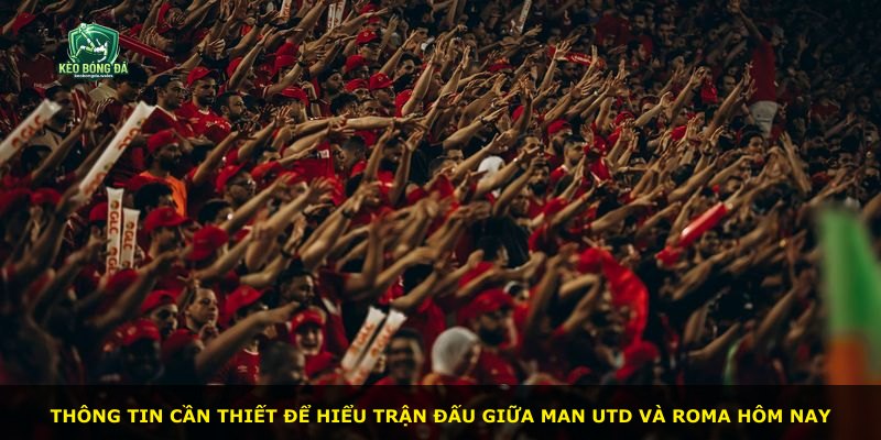 Thông tin cần thiết để hiểu trận đấu giữa Man Utd và Roma hôm nay