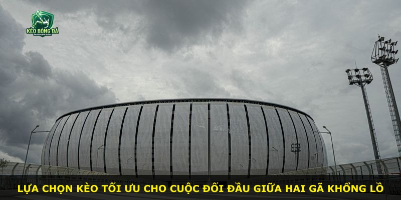 Lựa chọn kèo tối ưu cho cuộc đối đầu giữa hai gã khổng lồ