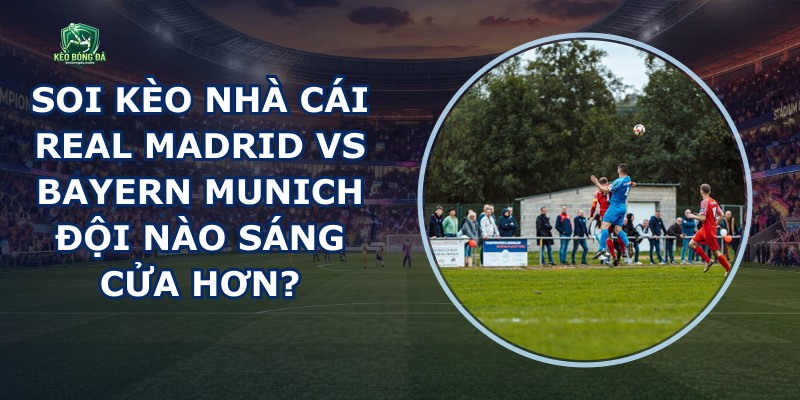 Soi Kèo Nhà Cái Real Madrid Vs Bayern Munich