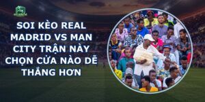 Soi Kèo Real Madrid Vs Man City