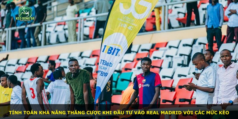 Tính toán khả năng thắng cược khi đầu tư vào Real Madrid với các mức kèo