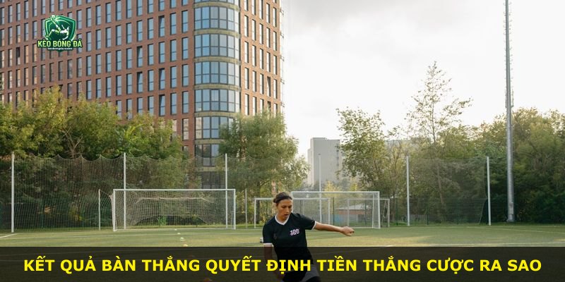 Kết quả bàn thắng quyết định tiền thắng cược ra sao