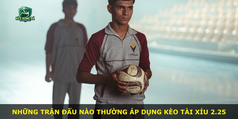 Những trận đấu nào thường áp dụng kèo Tài Xỉu 2.25