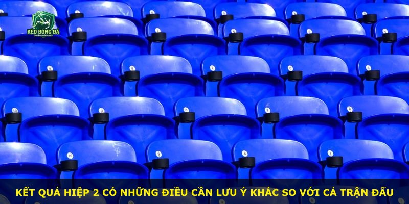 Kết quả hiệp 2 có những điều cần lưu ý khác so với cả trận đấu