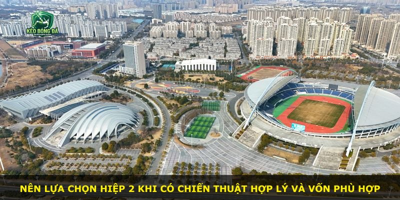 Nên lựa chọn hiệp 2 khi có chiến thuật hợp lý và vốn phù hợp