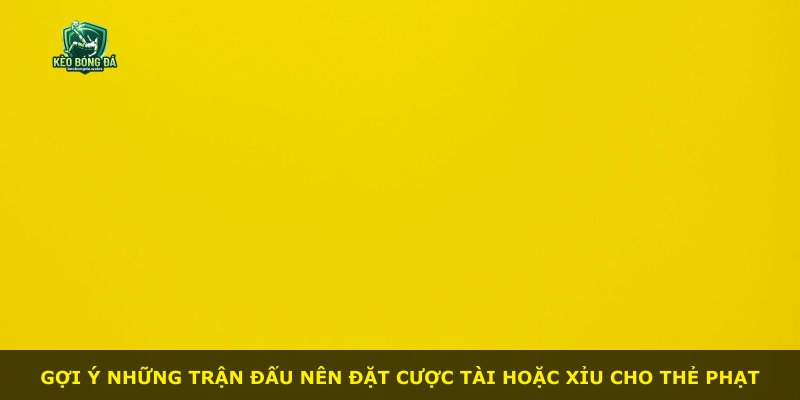 Gợi ý những trận đấu nên đặt cược Tài hoặc Xỉu cho thẻ phạt