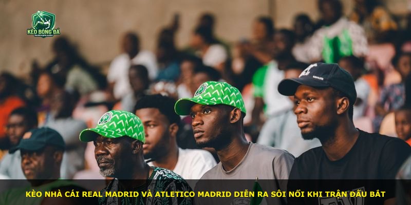 Kèo nhà cái Real Madrid và Atletico Madrid diễn ra sôi nổi khi trận đấu bắt