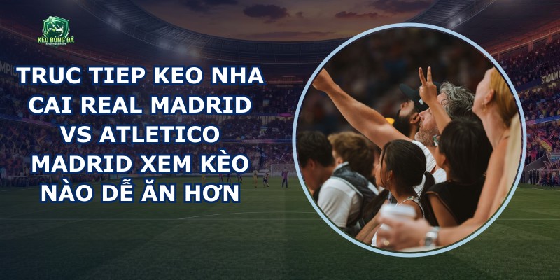 Truc Tiep Keo Nha Cai Real Madrid Vs Atletico Madrid
