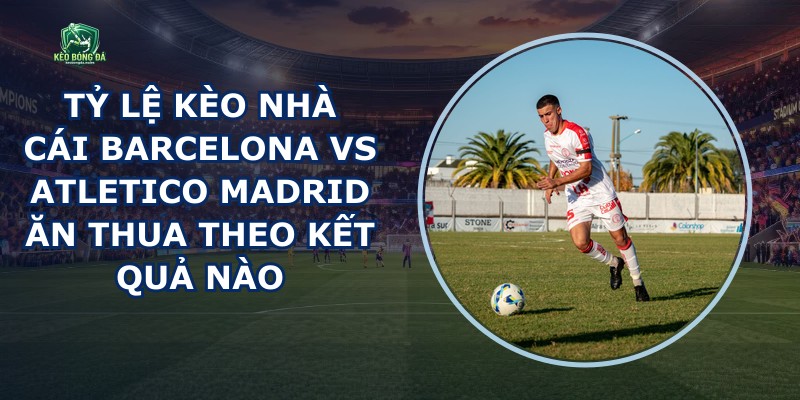 Tỷ Lệ Kèo Nhà Cái Barcelona Vs Atletico Madrid