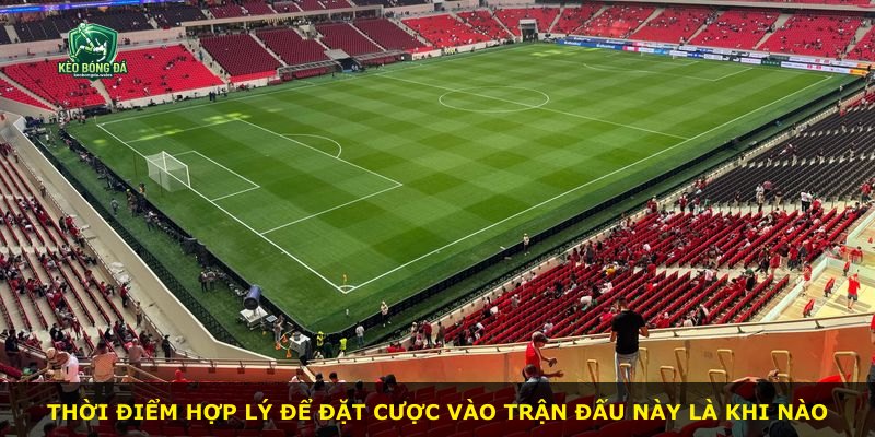Thời điểm hợp lý để đặt cược vào trận đấu này là khi nào