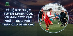 Tỷ Lệ Kèo Trực Tuyến Liverpool Vs Man City