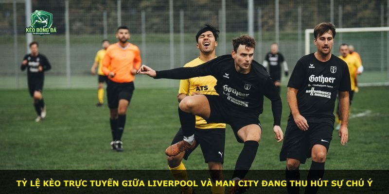 Tỷ lệ kèo trực tuyến giữa Liverpool và Man City đang thu hút sự chú ý